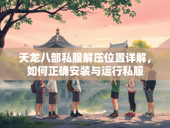 天龙八部私服解压位置详解，如何正确安装与运行私服  第3张