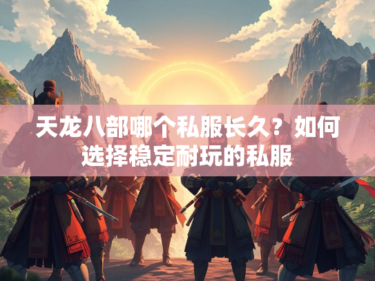 天龙八部哪个私服长久？如何选择稳定耐玩的私服  第1张
