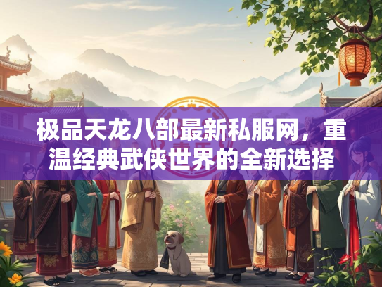 极品天龙八部最新私服网，重温经典武侠世界的全新选择