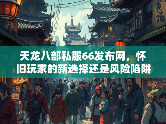 天龙八部私服66发布网，怀旧玩家的新选择还是风险陷阱？  第2张