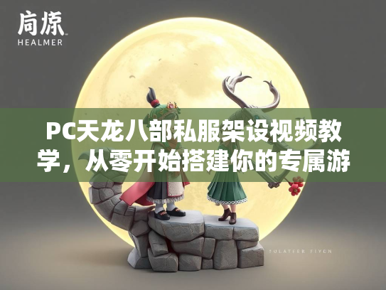 PC天龙八部私服架设视频教学，从零开始搭建你的专属游戏世界
