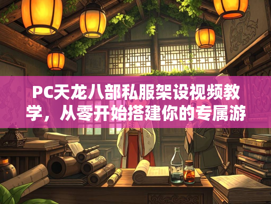 PC天龙八部私服架设视频教学，从零开始搭建你的专属游戏世界  第4张