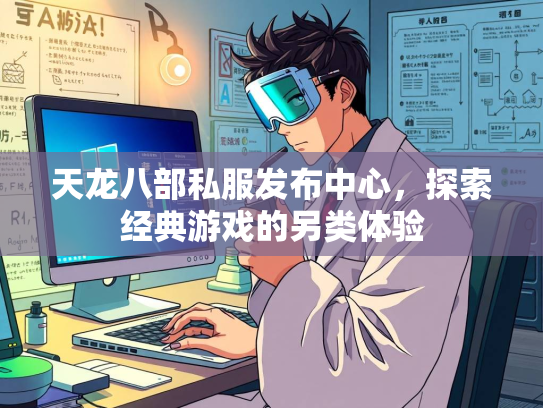 天龙八部私服发布中心，探索经典游戏的另类体验  第2张
