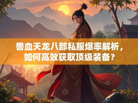 兽血天龙八部私服爆率解析，如何高效获取顶级装备？  第1张