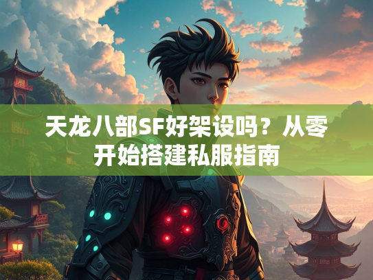 天龙八部SF好架设吗？从零开始搭建私服指南  第2张