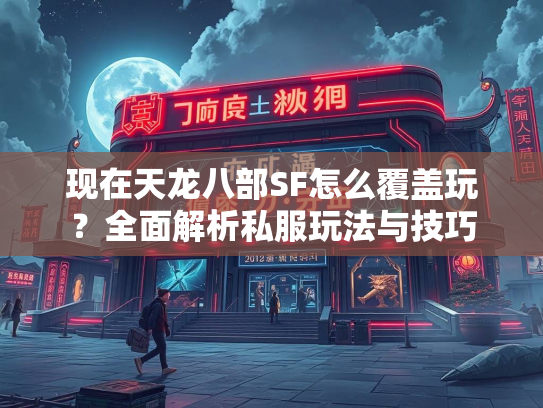 现在天龙八部SF怎么覆盖玩？全面解析私服玩法与技巧  第2张