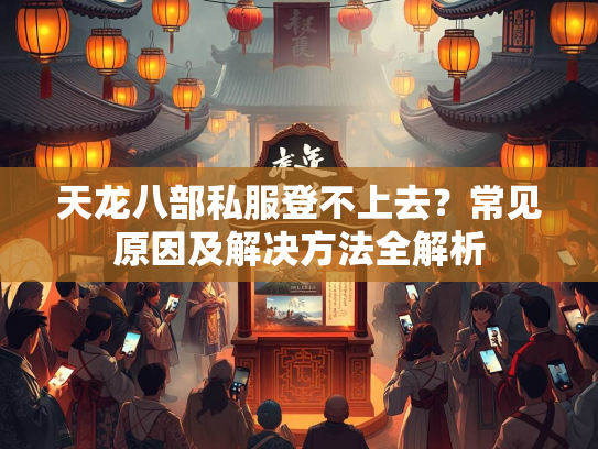 天龙八部私服登不上去？常见原因及解决方法全解析  第2张