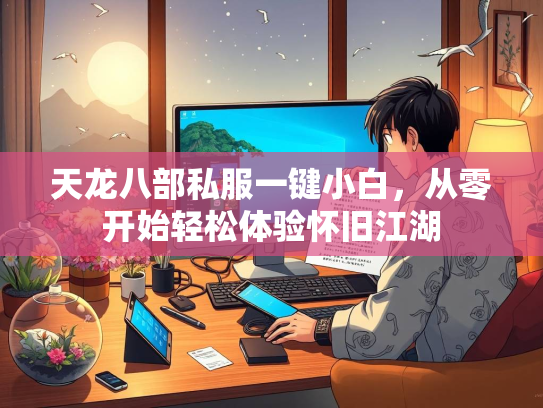 天龙八部私服一键小白，从零开始轻松体验怀旧江湖  第3张