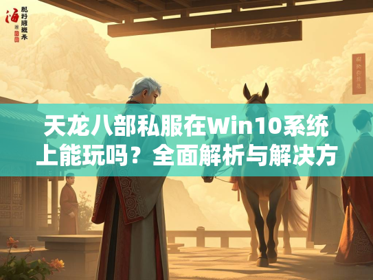 天龙八部私服在Win10系统上能玩吗？全面解析与解决方案