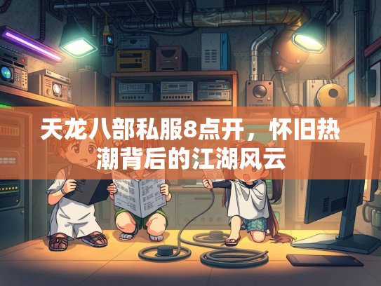 天龙八部私服8点开，怀旧热潮背后的江湖风云