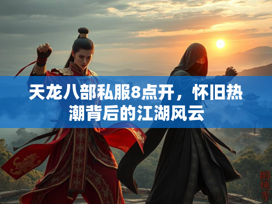 天龙八部私服8点开，怀旧热潮背后的江湖风云