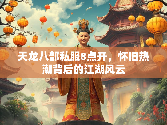 天龙八部私服8点开，怀旧热潮背后的江湖风云