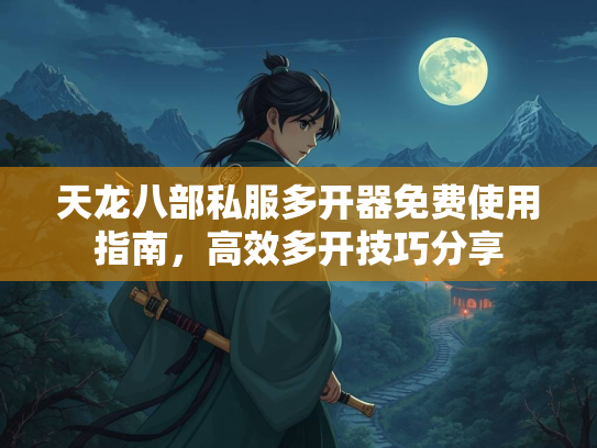 天龙八部私服多开器免费使用指南，高效多开技巧分享  第3张