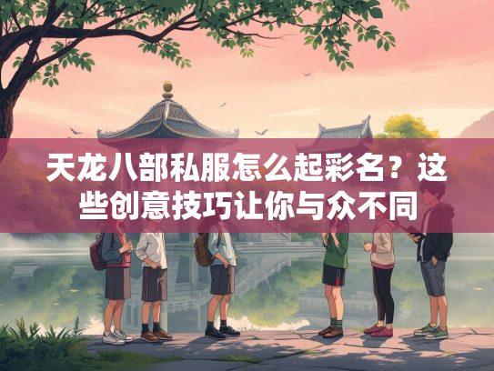 天龙八部私服怎么起彩名？这些创意技巧让你与众不同