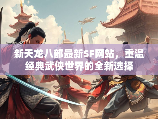 新天龙八部最新SF网站，重温经典武侠世界的全新选择  第2张