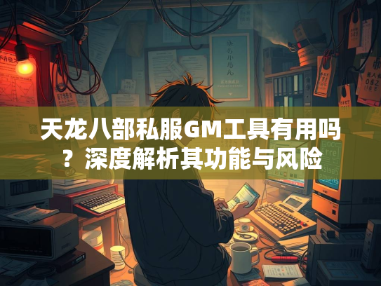 天龙八部私服GM工具有用吗？深度解析其功能与风险  第1张