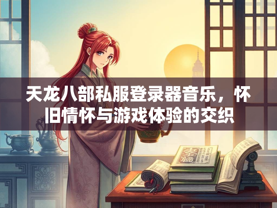 天龙八部私服登录器音乐，怀旧情怀与游戏体验的交织  第2张