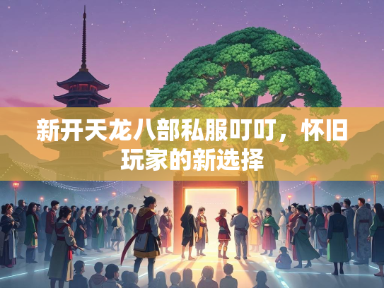 新开天龙八部私服叮叮，怀旧玩家的新选择  第1张