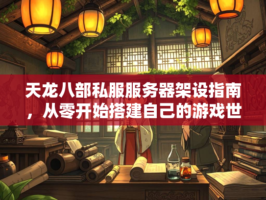 天龙八部私服服务器架设指南，从零开始搭建自己的游戏世界