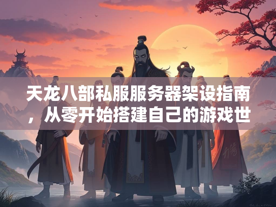 天龙八部私服服务器架设指南，从零开始搭建自己的游戏世界
