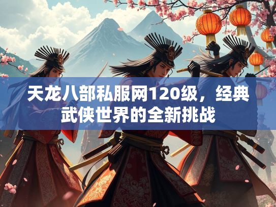 天龙八部私服网120级，经典武侠世界的全新挑战