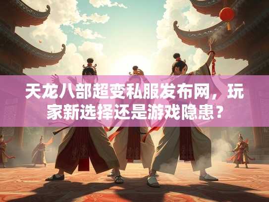天龙八部超变私服发布网，玩家新选择还是游戏隐患？  第2张