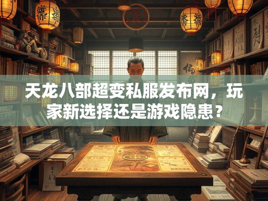 天龙八部超变私服发布网，玩家新选择还是游戏隐患？  第1张