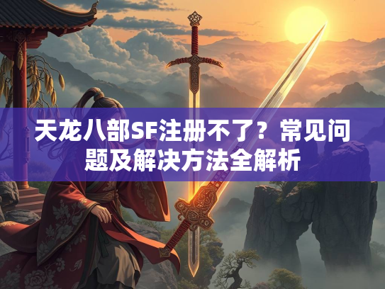 天龙八部SF注册不了？常见问题及解决方法全解析  第2张