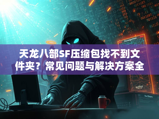 天龙八部SF压缩包找不到文件夹？常见问题与解决方案全解析  第3张