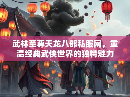 武林至尊天龙八部私服网，重温经典武侠世界的独特魅力