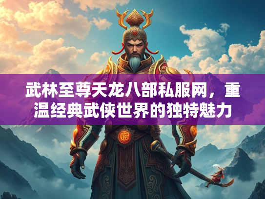 武林至尊天龙八部私服网，重温经典武侠世界的独特魅力