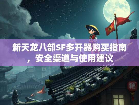 新天龙八部SF多开器购买指南，安全渠道与使用建议  第2张