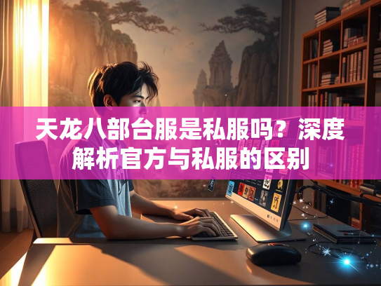 天龙八部台服是私服吗？深度解析官方与私服的区别  第1张