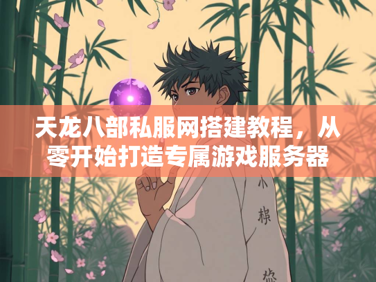 天龙八部私服网搭建教程，从零开始打造专属游戏服务器