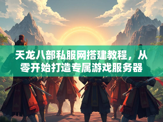 天龙八部私服网搭建教程，从零开始打造专属游戏服务器