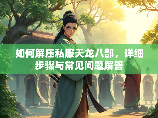 如何解压私服天龙八部，详细步骤与常见问题解答  第2张