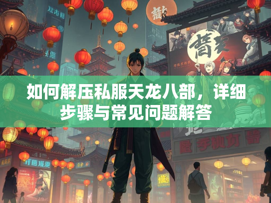 如何解压私服天龙八部，详细步骤与常见问题解答  第1张