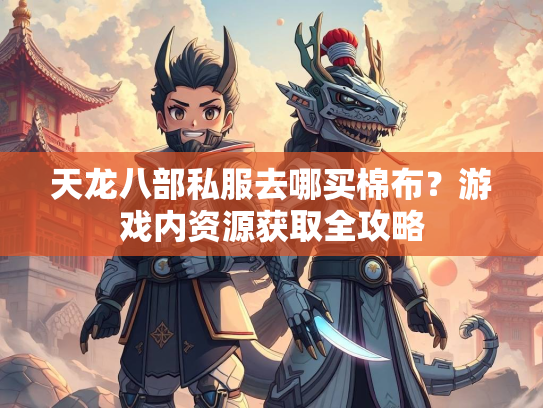 天龙八部私服去哪买棉布？游戏内资源获取全攻略