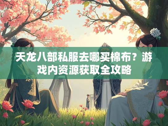 天龙八部私服去哪买棉布？游戏内资源获取全攻略
