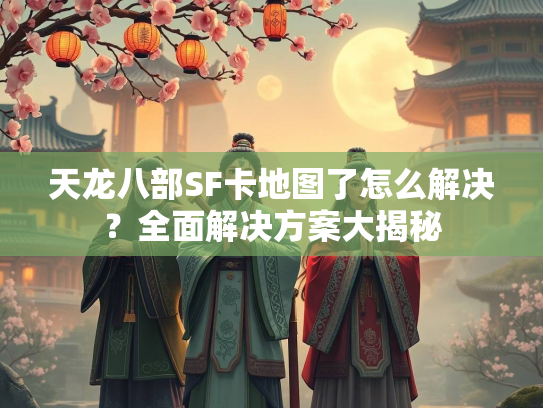 天龙八部SF卡地图了怎么解决？全面解决方案大揭秘  第2张