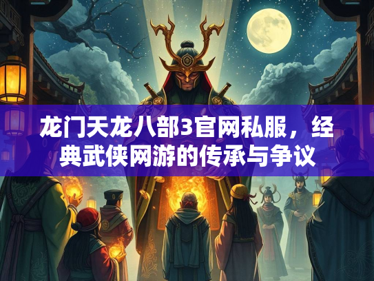 龙门天龙八部3官网私服，经典武侠网游的传承与争议