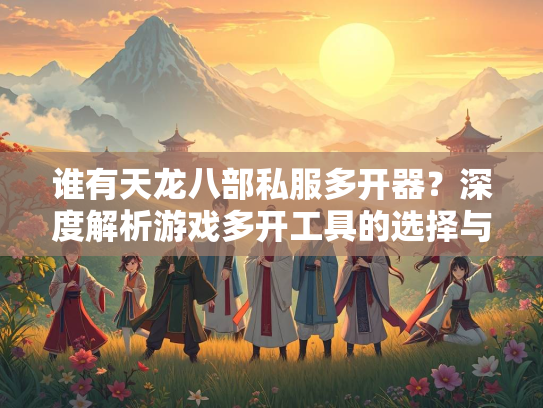 谁有天龙八部私服多开器？深度解析游戏多开工具的选择与风险  第1张
