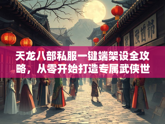 天龙八部私服一键端架设全攻略，从零开始打造专属武侠世界  第2张