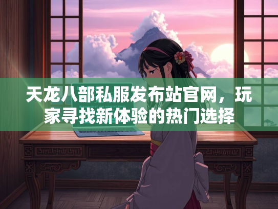 天龙八部私服发布站官网，玩家寻找新体验的热门选择  第2张