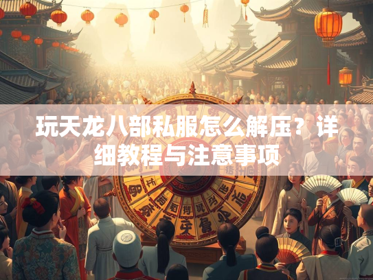 玩天龙八部私服怎么解压？详细教程与注意事项  第2张
