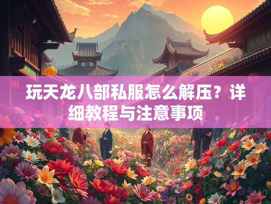 玩天龙八部私服怎么解压？详细教程与注意事项  第1张