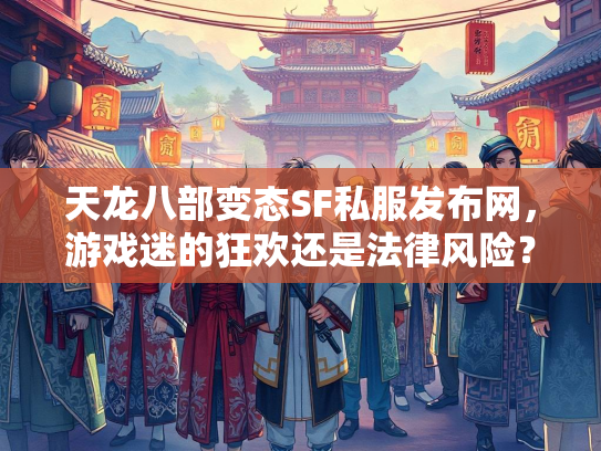 天龙八部变态SF私服发布网，游戏迷的狂欢还是法律风险？