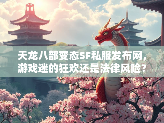 天龙八部变态SF私服发布网，游戏迷的狂欢还是法律风险？