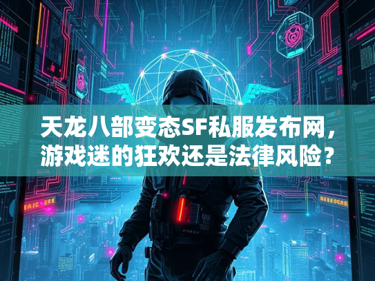 天龙八部变态SF私服发布网，游戏迷的狂欢还是法律风险？