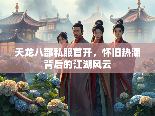 天龙八部私服首开，怀旧热潮背后的江湖风云  第1张